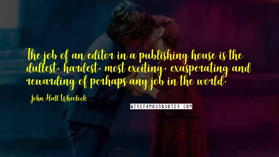 John Hall Wheelock Quotes: The job of an editor in a publishing house is the dullest, hardest, most exciting, exasperating and rewarding of perhaps any job in the world.