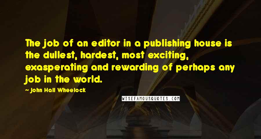 John Hall Wheelock Quotes: The job of an editor in a publishing house is the dullest, hardest, most exciting, exasperating and rewarding of perhaps any job in the world.