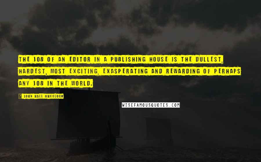 John Hall Wheelock Quotes: The job of an editor in a publishing house is the dullest, hardest, most exciting, exasperating and rewarding of perhaps any job in the world.