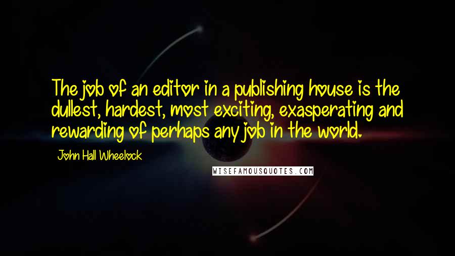 John Hall Wheelock Quotes: The job of an editor in a publishing house is the dullest, hardest, most exciting, exasperating and rewarding of perhaps any job in the world.