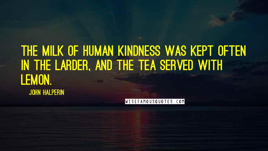 John Halperin Quotes: The milk of human kindness was kept often in the larder, and the tea served with lemon.