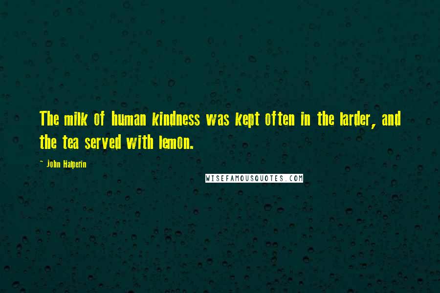 John Halperin Quotes: The milk of human kindness was kept often in the larder, and the tea served with lemon.