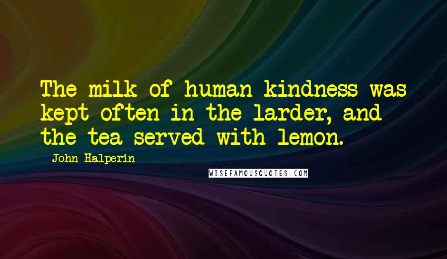 John Halperin Quotes: The milk of human kindness was kept often in the larder, and the tea served with lemon.