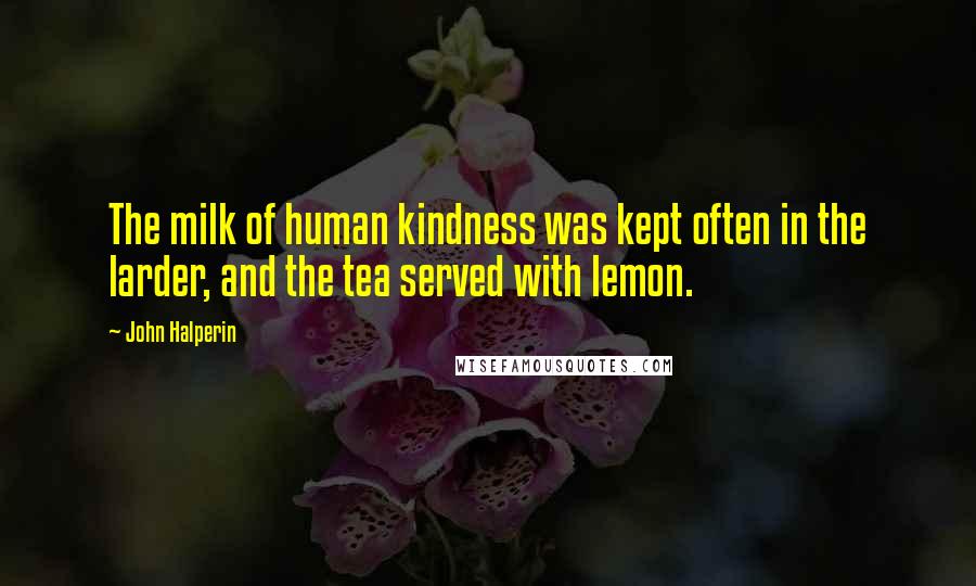 John Halperin Quotes: The milk of human kindness was kept often in the larder, and the tea served with lemon.