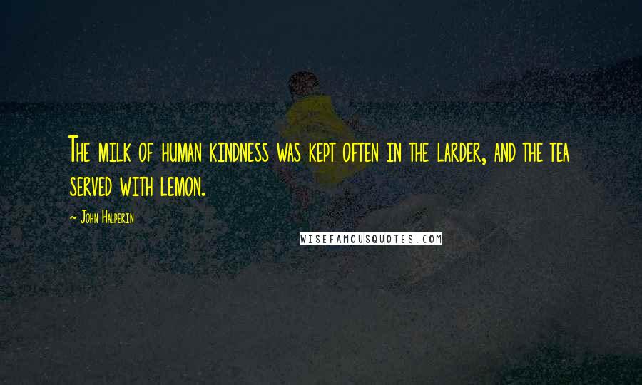 John Halperin Quotes: The milk of human kindness was kept often in the larder, and the tea served with lemon.