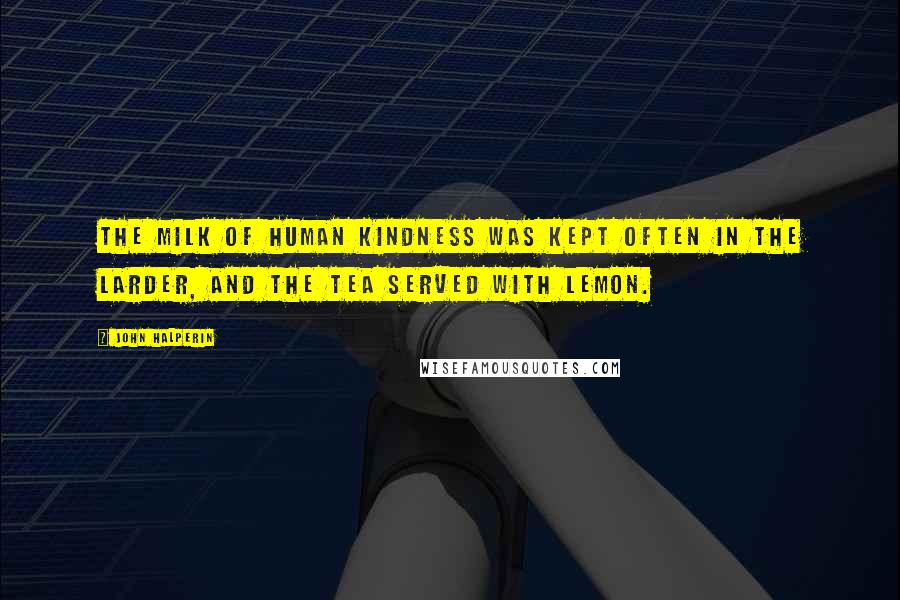 John Halperin Quotes: The milk of human kindness was kept often in the larder, and the tea served with lemon.