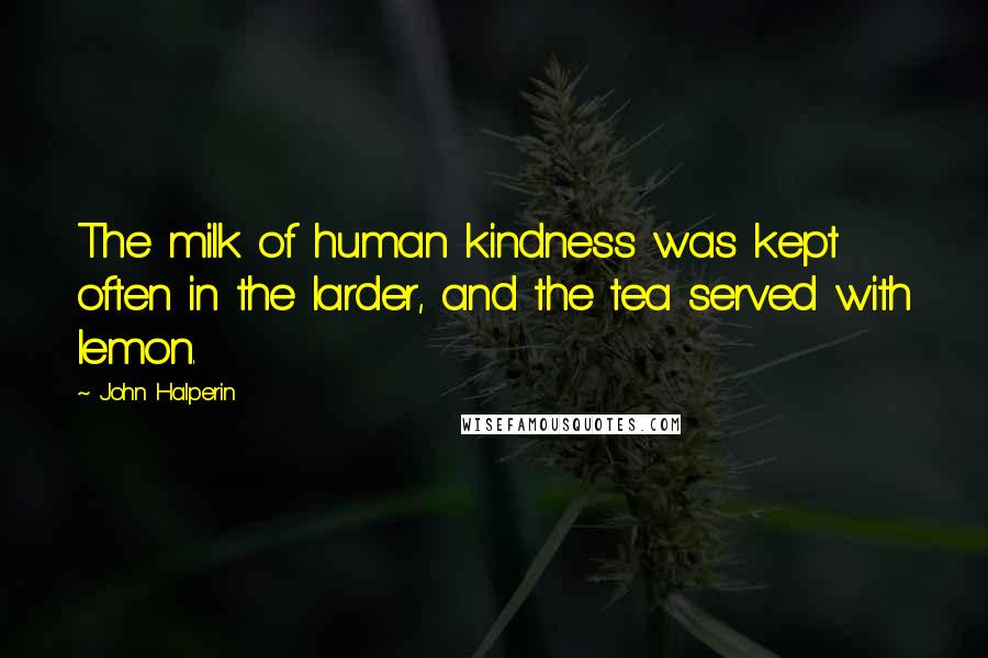 John Halperin Quotes: The milk of human kindness was kept often in the larder, and the tea served with lemon.