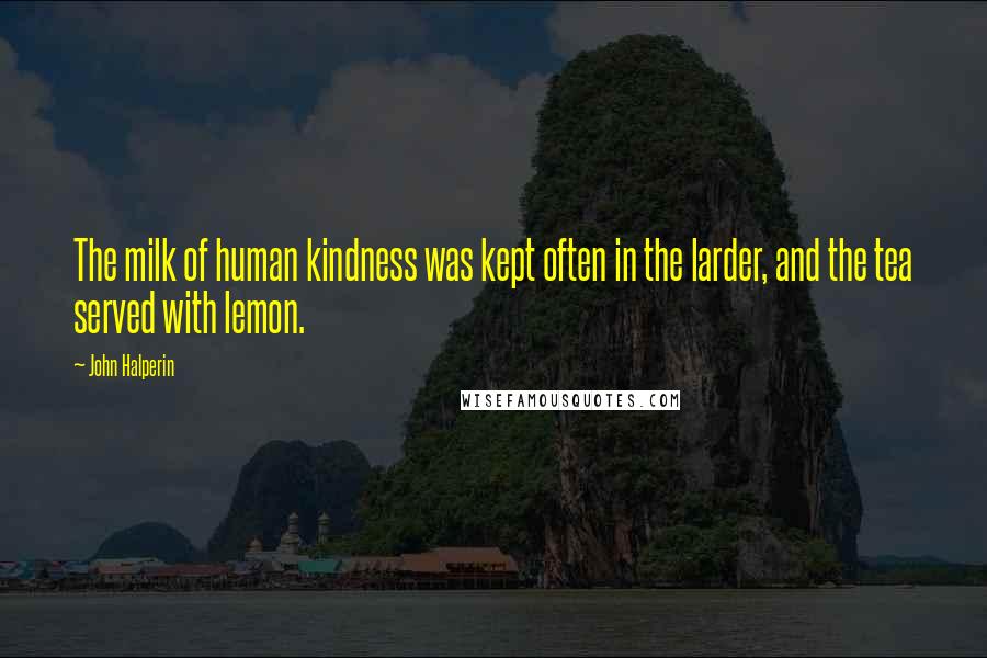 John Halperin Quotes: The milk of human kindness was kept often in the larder, and the tea served with lemon.