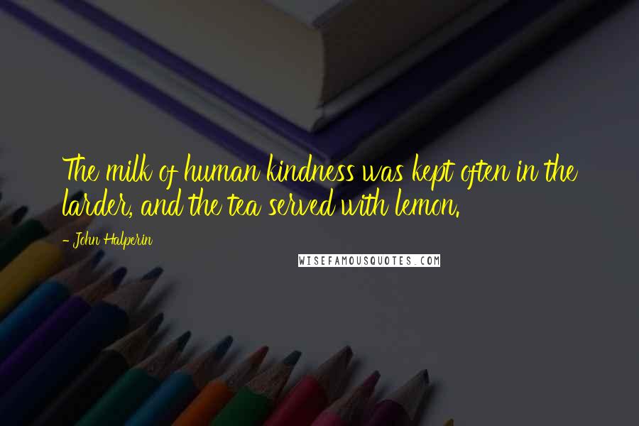 John Halperin Quotes: The milk of human kindness was kept often in the larder, and the tea served with lemon.