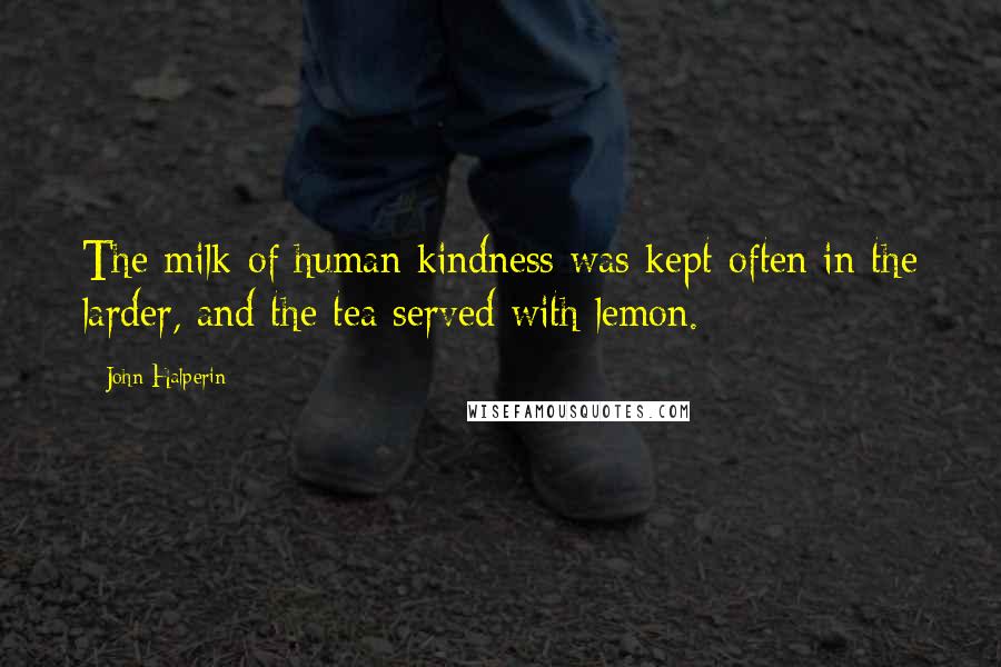 John Halperin Quotes: The milk of human kindness was kept often in the larder, and the tea served with lemon.