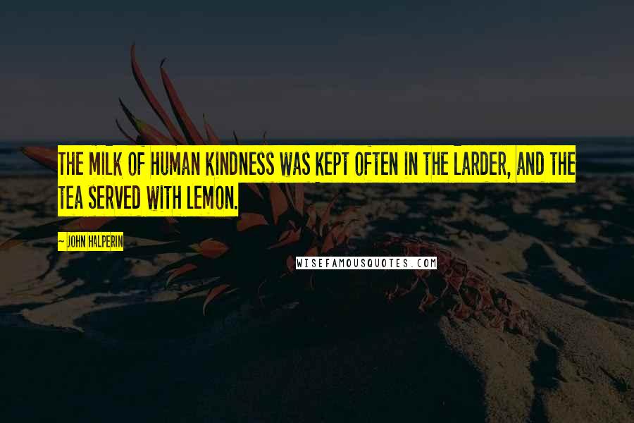 John Halperin Quotes: The milk of human kindness was kept often in the larder, and the tea served with lemon.