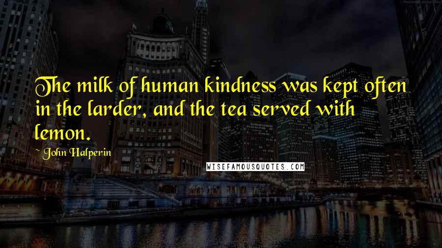 John Halperin Quotes: The milk of human kindness was kept often in the larder, and the tea served with lemon.