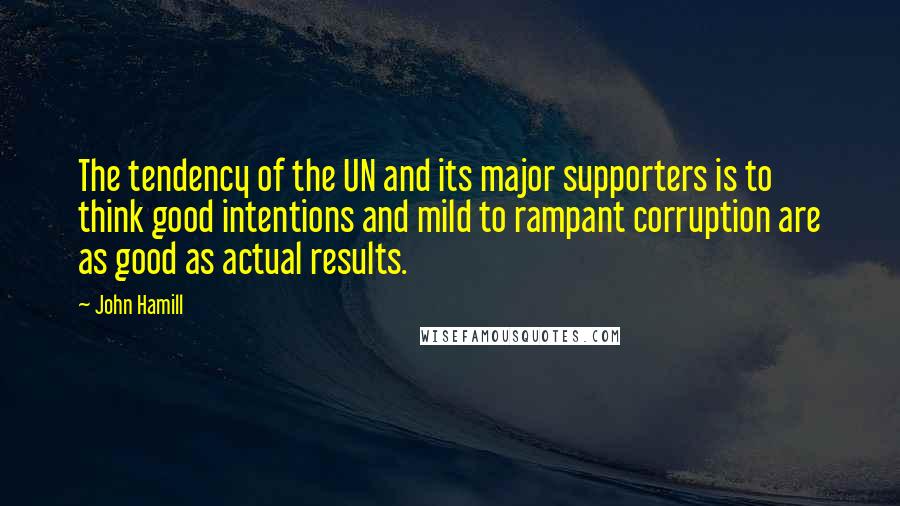 John Hamill Quotes: The tendency of the UN and its major supporters is to think good intentions and mild to rampant corruption are as good as actual results.