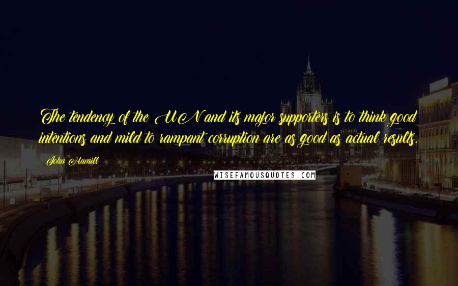 John Hamill Quotes: The tendency of the UN and its major supporters is to think good intentions and mild to rampant corruption are as good as actual results.