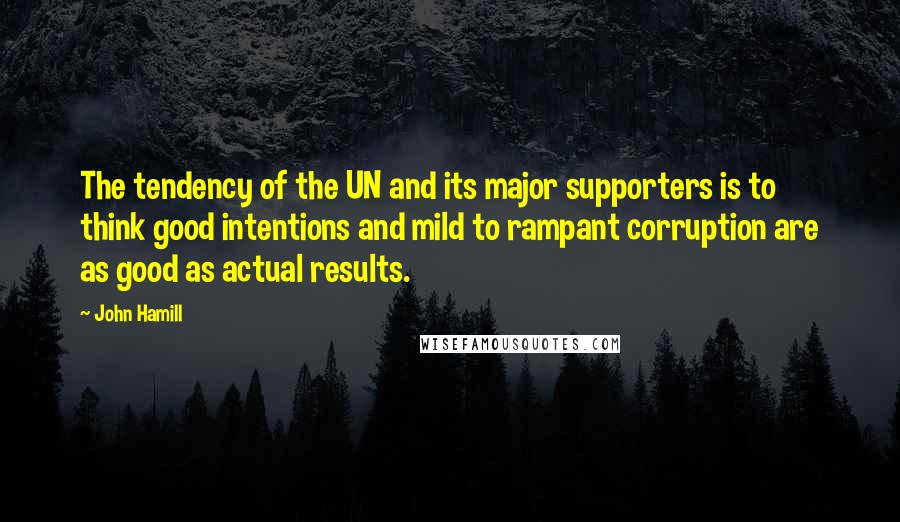 John Hamill Quotes: The tendency of the UN and its major supporters is to think good intentions and mild to rampant corruption are as good as actual results.