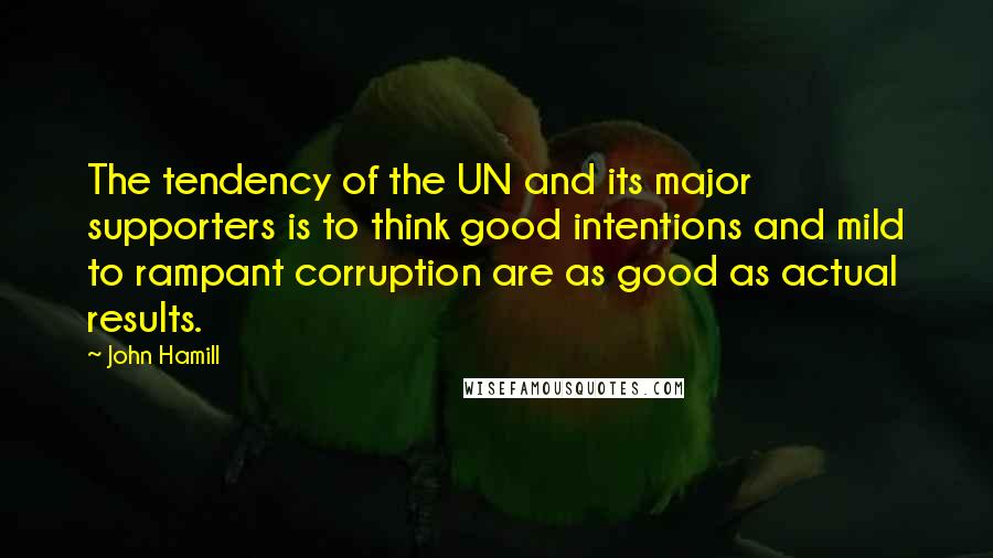 John Hamill Quotes: The tendency of the UN and its major supporters is to think good intentions and mild to rampant corruption are as good as actual results.