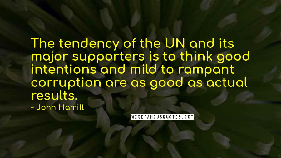 John Hamill Quotes: The tendency of the UN and its major supporters is to think good intentions and mild to rampant corruption are as good as actual results.