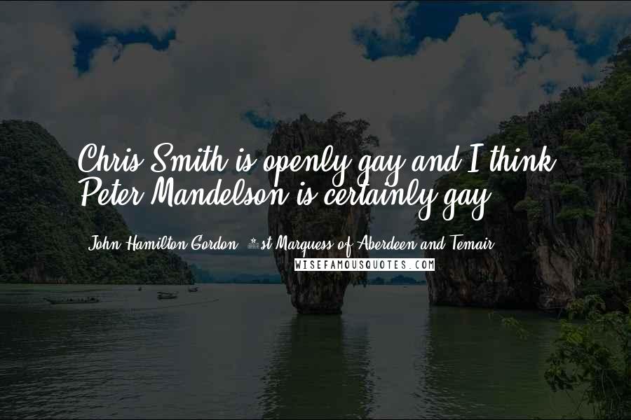 John Hamilton-Gordon, 1st Marquess Of Aberdeen And Temair Quotes: Chris Smith is openly gay and I think Peter Mandelson is certainly gay.