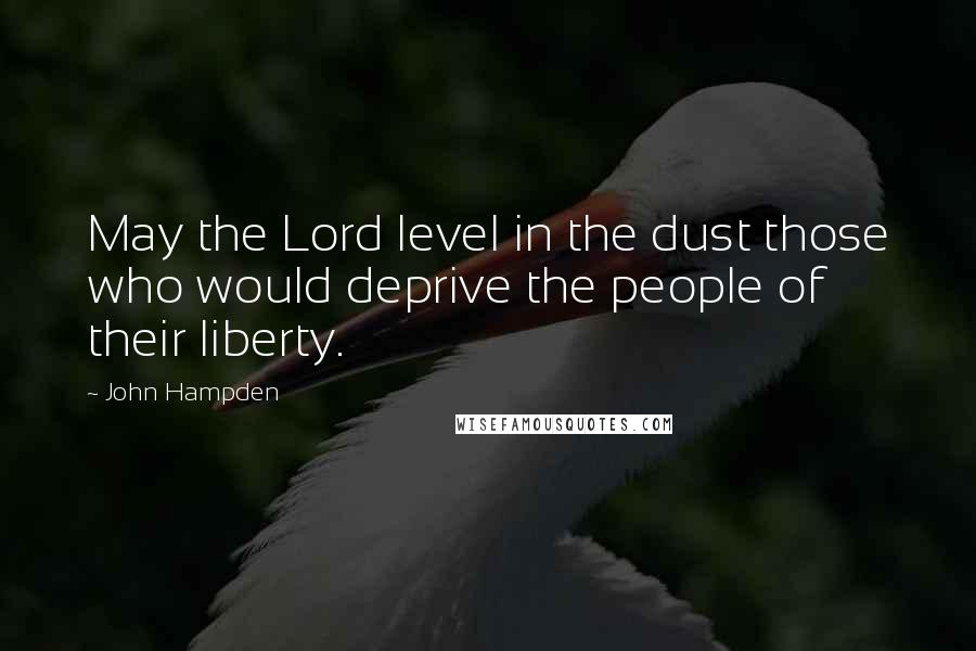 John Hampden Quotes: May the Lord level in the dust those who would deprive the people of their liberty.