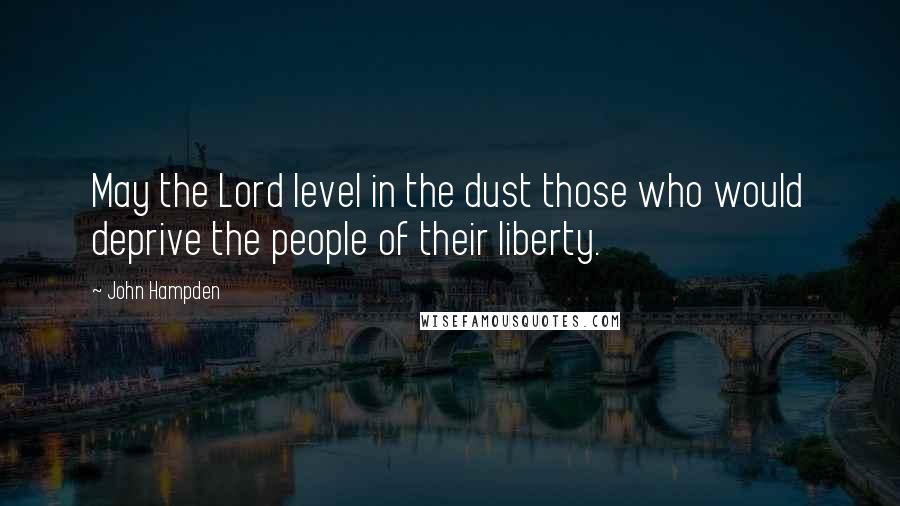 John Hampden Quotes: May the Lord level in the dust those who would deprive the people of their liberty.