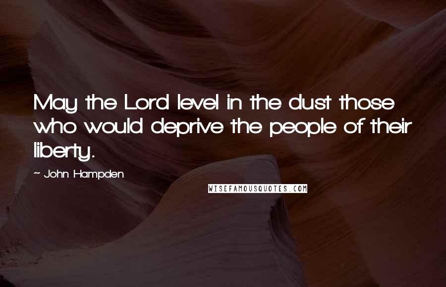 John Hampden Quotes: May the Lord level in the dust those who would deprive the people of their liberty.
