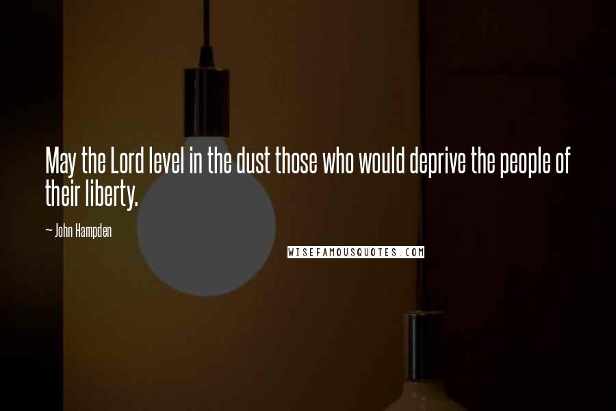 John Hampden Quotes: May the Lord level in the dust those who would deprive the people of their liberty.