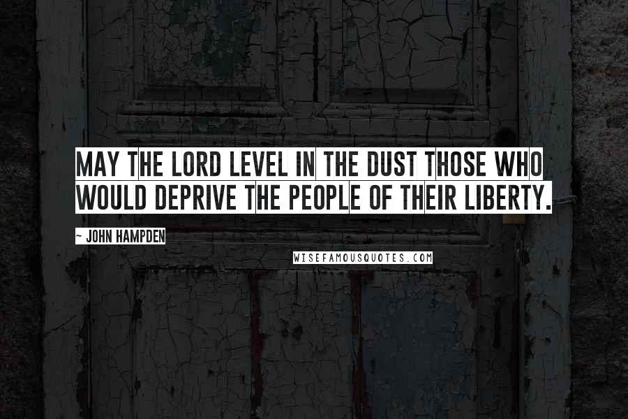 John Hampden Quotes: May the Lord level in the dust those who would deprive the people of their liberty.