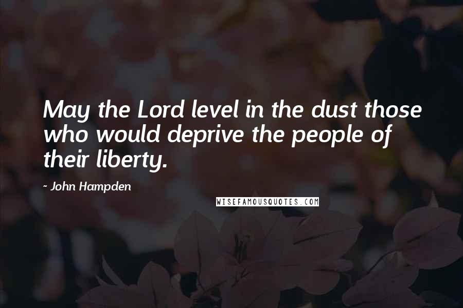 John Hampden Quotes: May the Lord level in the dust those who would deprive the people of their liberty.