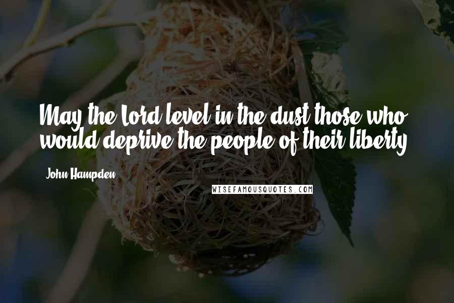 John Hampden Quotes: May the Lord level in the dust those who would deprive the people of their liberty.