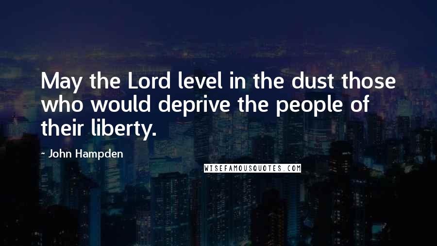 John Hampden Quotes: May the Lord level in the dust those who would deprive the people of their liberty.