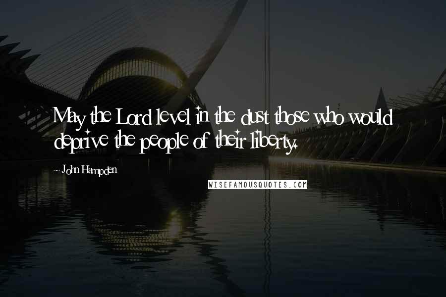 John Hampden Quotes: May the Lord level in the dust those who would deprive the people of their liberty.