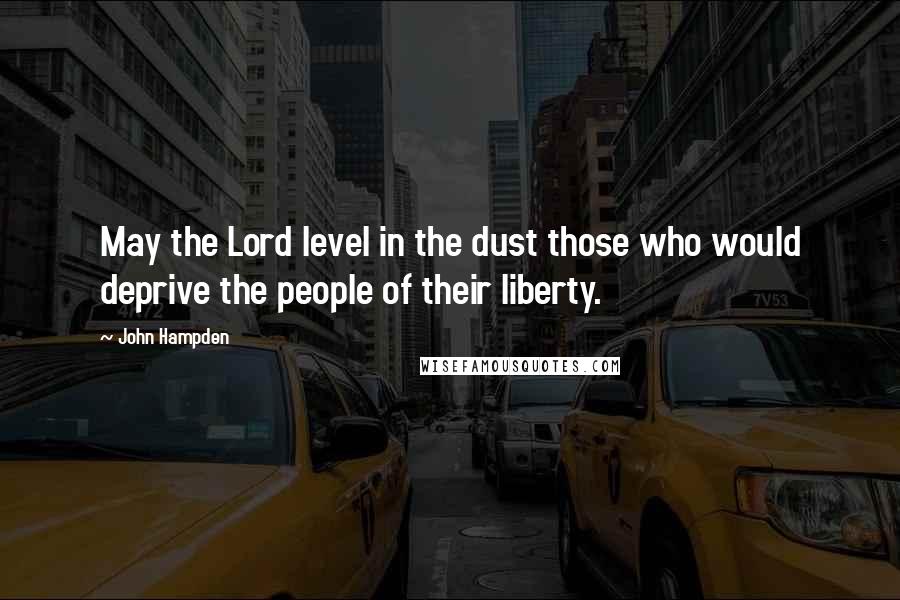 John Hampden Quotes: May the Lord level in the dust those who would deprive the people of their liberty.