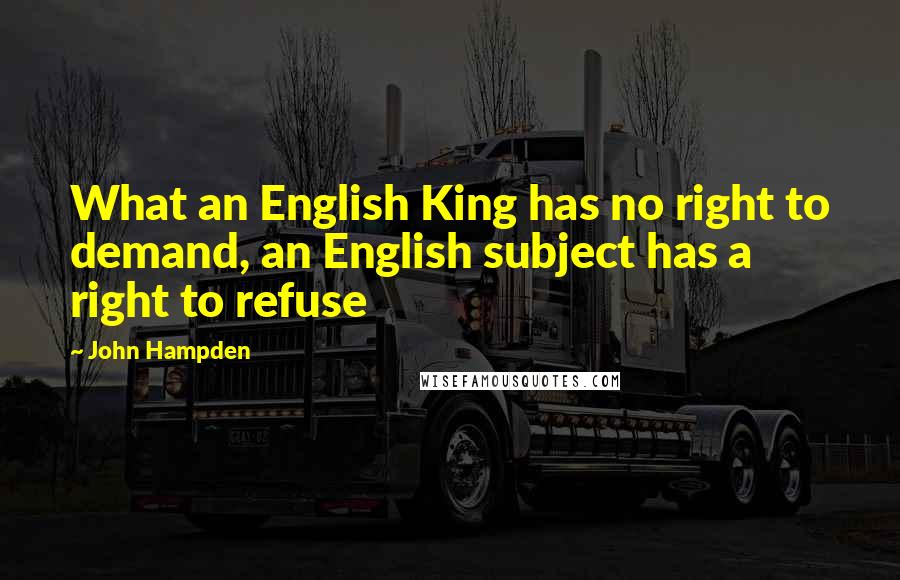 John Hampden Quotes: What an English King has no right to demand, an English subject has a right to refuse