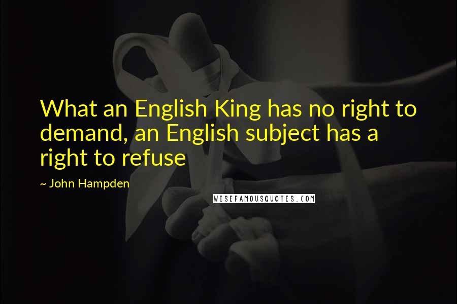 John Hampden Quotes: What an English King has no right to demand, an English subject has a right to refuse
