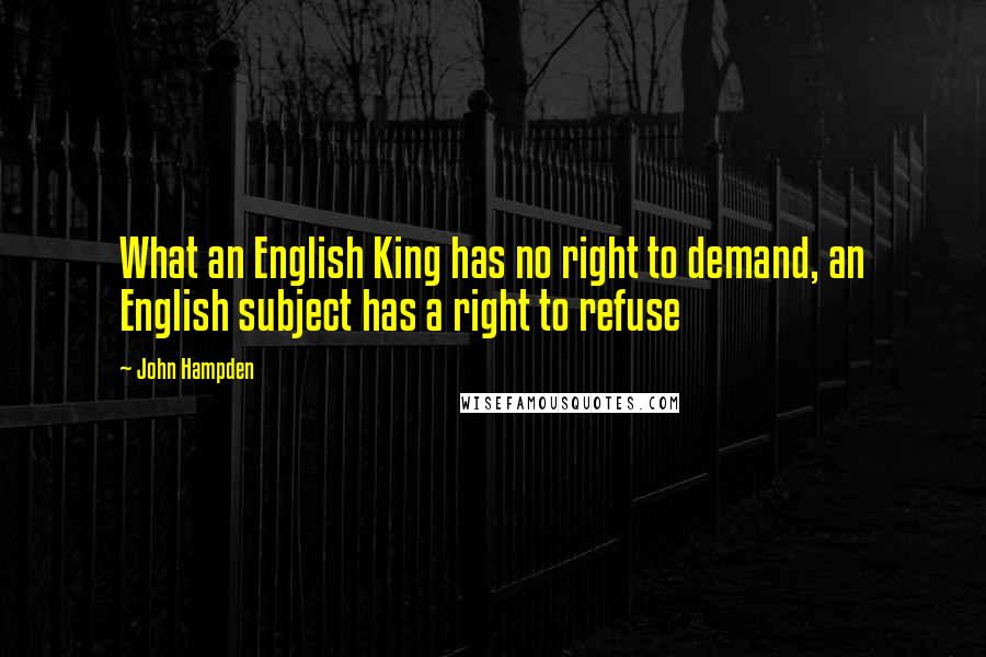 John Hampden Quotes: What an English King has no right to demand, an English subject has a right to refuse