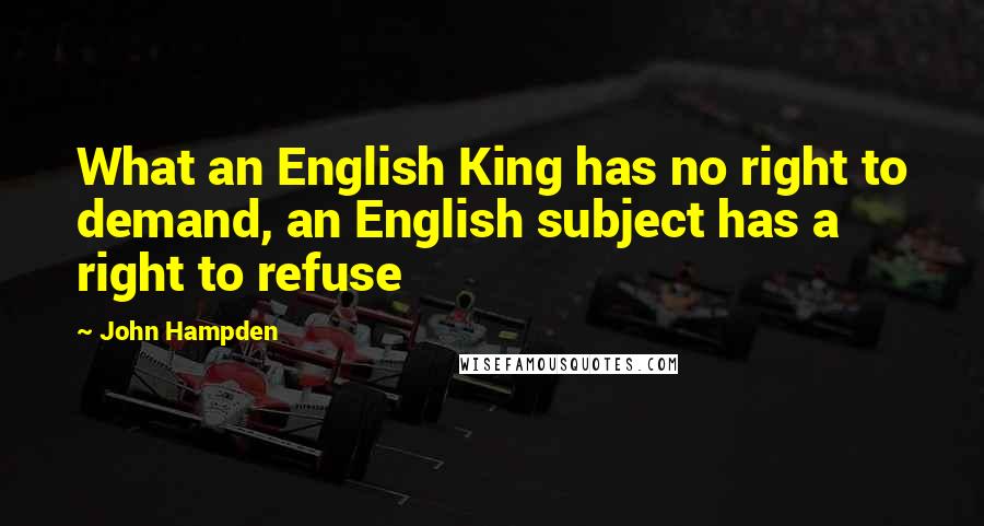 John Hampden Quotes: What an English King has no right to demand, an English subject has a right to refuse