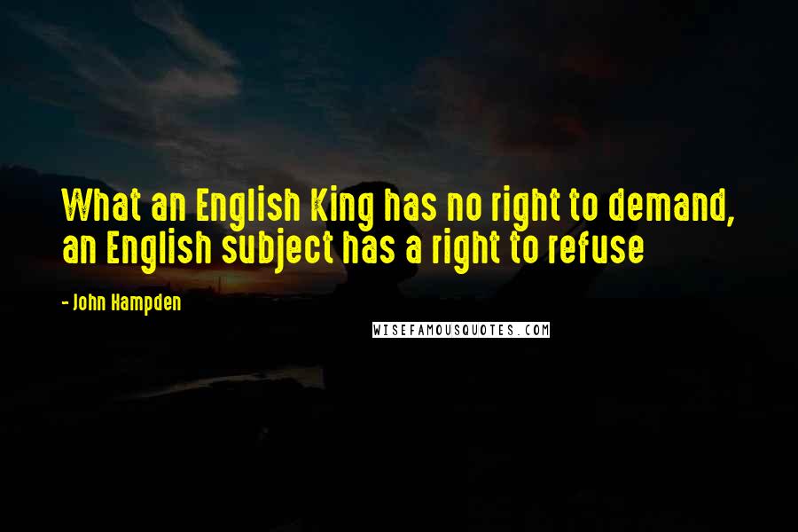 John Hampden Quotes: What an English King has no right to demand, an English subject has a right to refuse