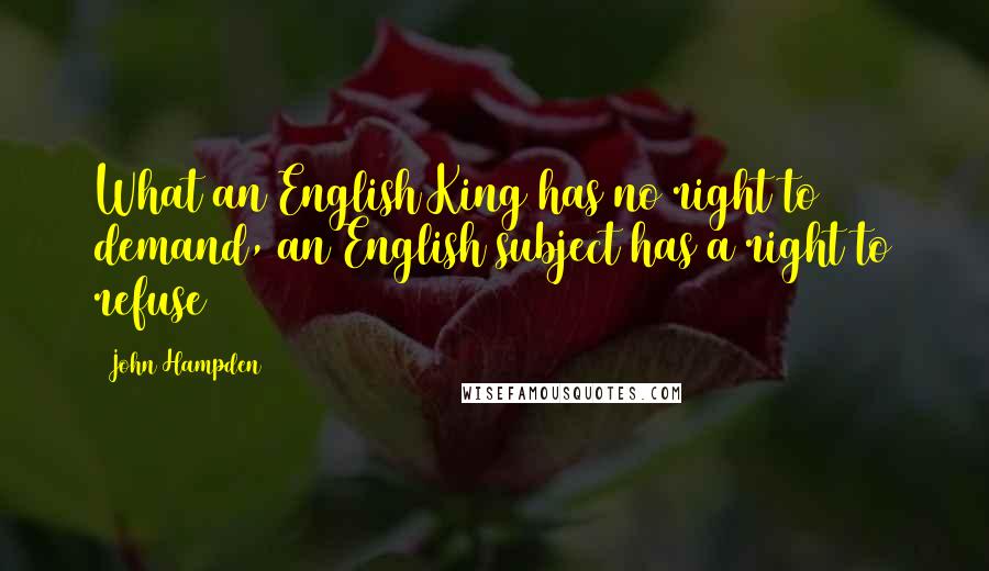 John Hampden Quotes: What an English King has no right to demand, an English subject has a right to refuse