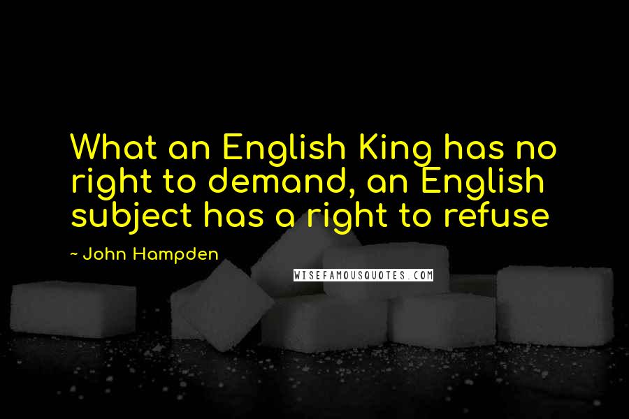 John Hampden Quotes: What an English King has no right to demand, an English subject has a right to refuse