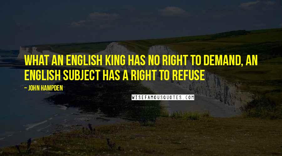 John Hampden Quotes: What an English King has no right to demand, an English subject has a right to refuse