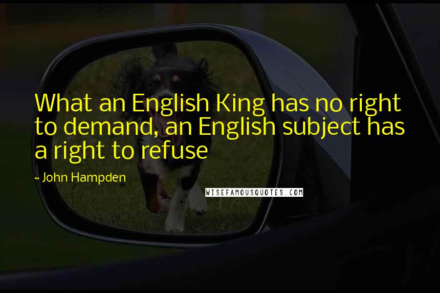 John Hampden Quotes: What an English King has no right to demand, an English subject has a right to refuse