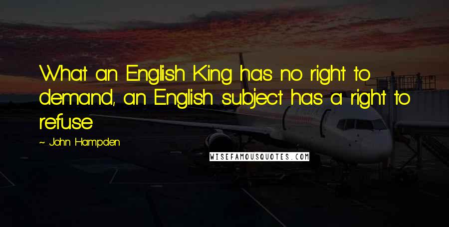 John Hampden Quotes: What an English King has no right to demand, an English subject has a right to refuse