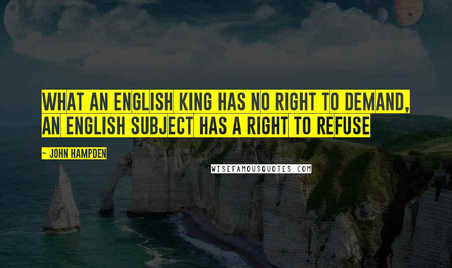 John Hampden Quotes: What an English King has no right to demand, an English subject has a right to refuse