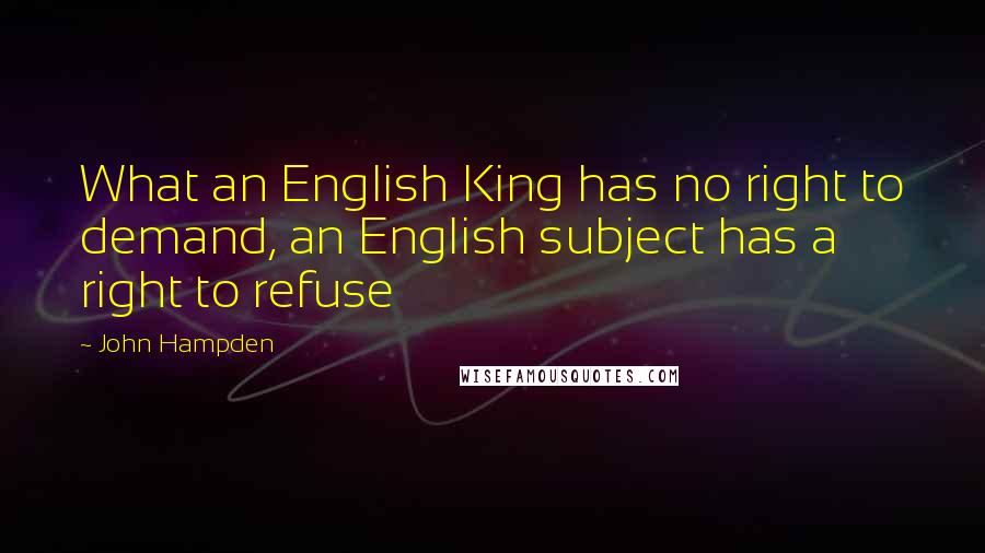 John Hampden Quotes: What an English King has no right to demand, an English subject has a right to refuse