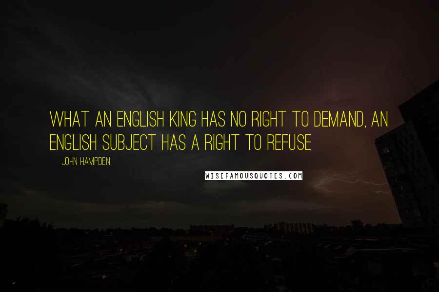 John Hampden Quotes: What an English King has no right to demand, an English subject has a right to refuse