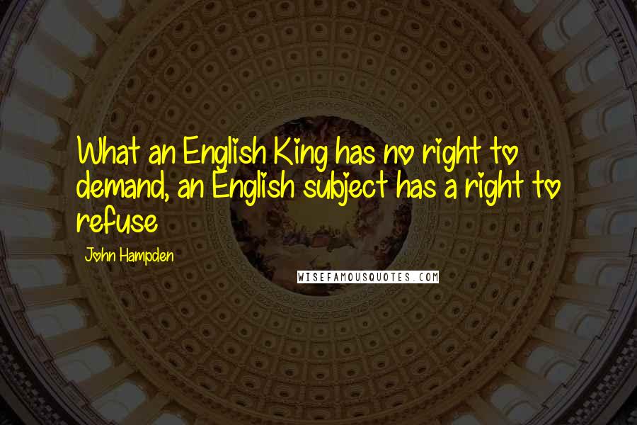 John Hampden Quotes: What an English King has no right to demand, an English subject has a right to refuse