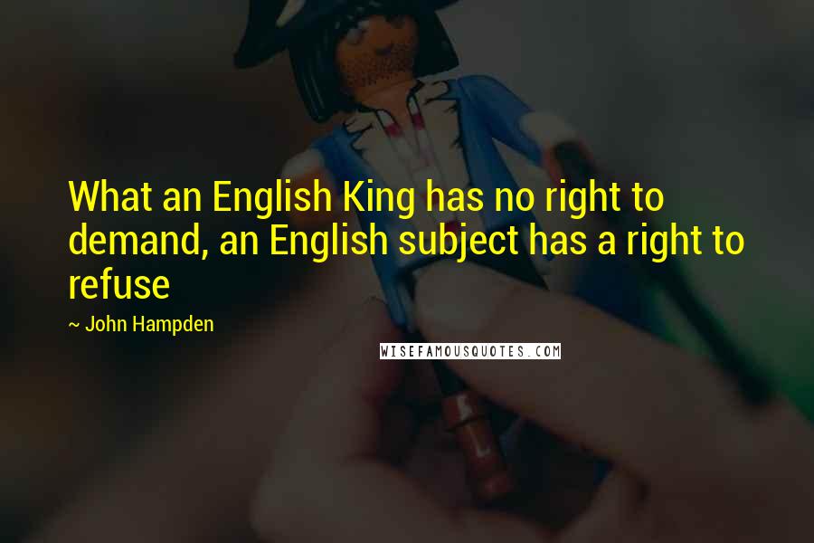 John Hampden Quotes: What an English King has no right to demand, an English subject has a right to refuse