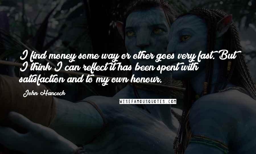 John Hancock Quotes: I find money some way or other goes very fast. But I think I can reflect it has been spent with satisfaction and to my own honour.