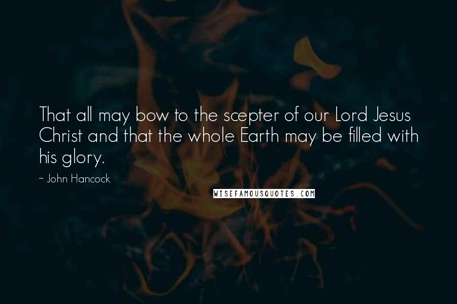 John Hancock Quotes: That all may bow to the scepter of our Lord Jesus Christ and that the whole Earth may be filled with his glory.