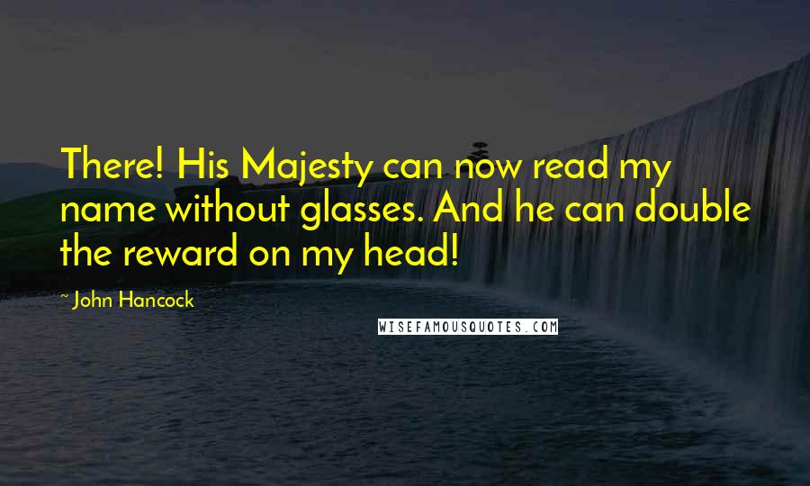John Hancock Quotes: There! His Majesty can now read my name without glasses. And he can double the reward on my head!